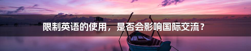 限制英语的使用,是否会影响国际交流?
