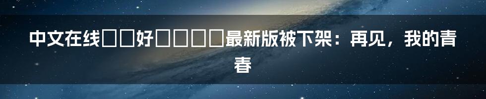 中文在线っと好きだった最新版被下架：再见，我的青春