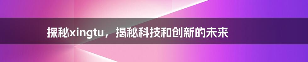 探秘xingtu,揭秘科技和创新的未来