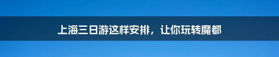 上海三日游这样安排，让你玩转魔都