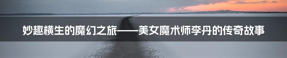妙趣横生的魔幻之旅——美女魔术师李丹的传奇故事
