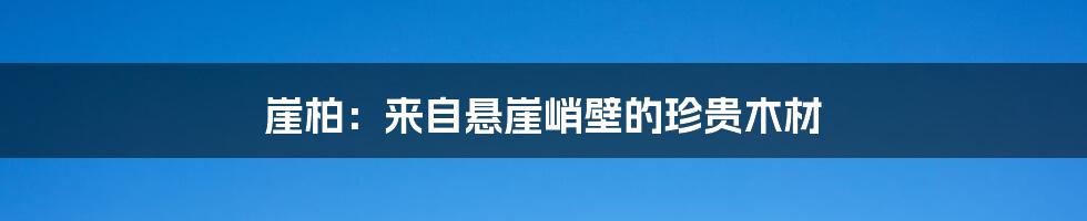 崖柏:来自悬崖峭壁的珍贵木材