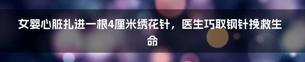 女婴心脏扎进一根4厘米绣花针,医生巧取钢针挽救生命