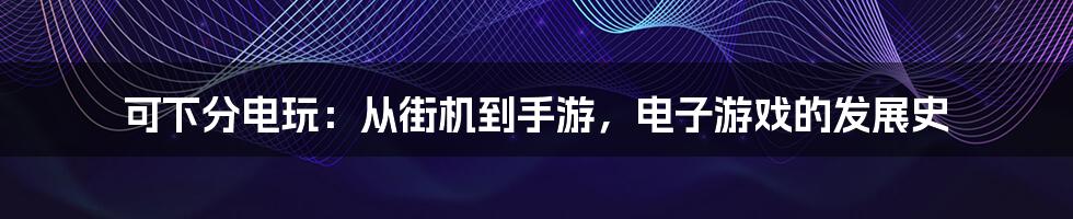 可下分电玩：从街机到手游，电子游戏的发展史