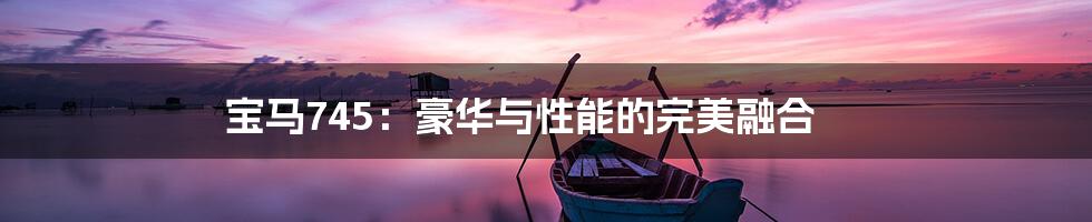 宝马745：豪华与性能的完美融合