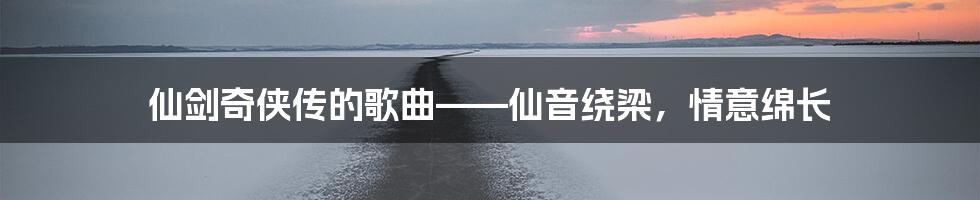 仙剑奇侠传的歌曲——仙音绕梁，情意绵长