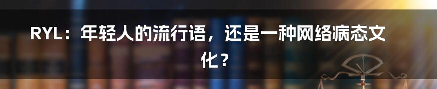RYL:年轻人的流行语,还是一种网络病态文化?