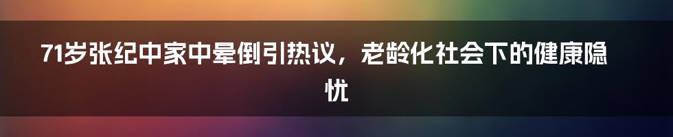 71岁张纪中家中晕倒引热议,老龄化社会下的健康隐忧