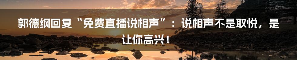 郭德纲回复“免费直播说相声”:说相声不是取悦,是让你高兴!