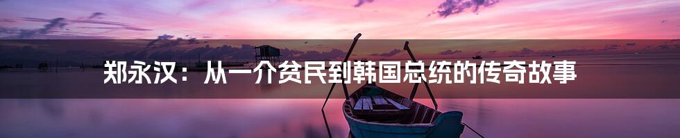 郑永汉:从一介贫民到韩国总统的传奇故事