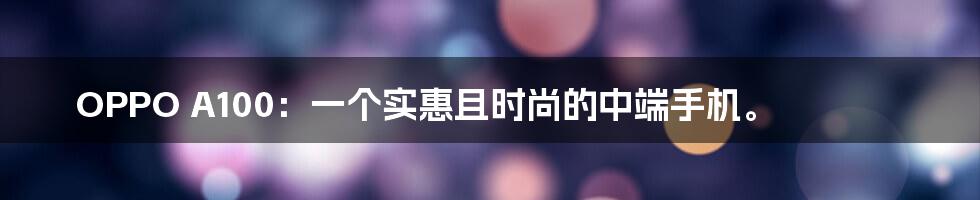 OPPO A100:一个实惠且时尚的中端手机。