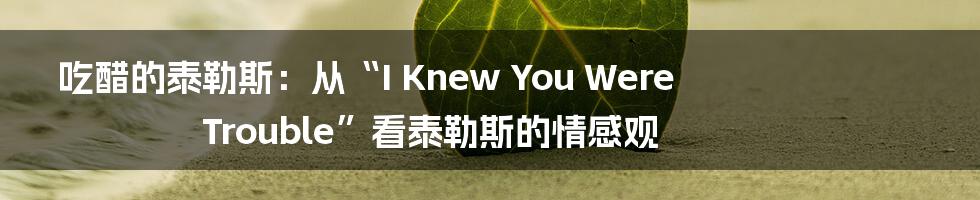 吃醋的泰勒斯:从“I Knew You Were Trouble”看泰勒斯的情感观