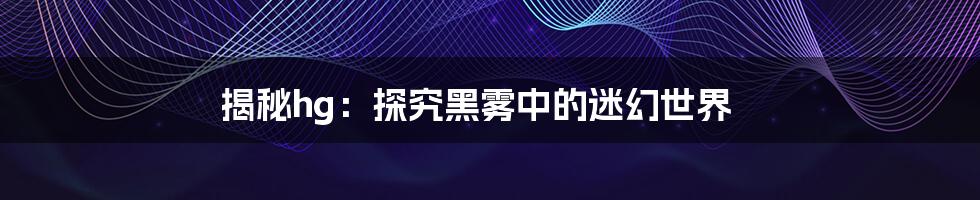 揭秘hg:探究黑雾中的迷幻世界