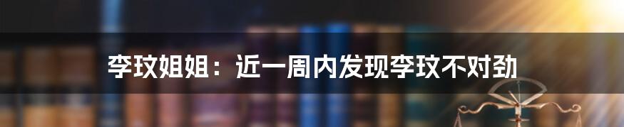 李玟姐姐:近一周内发现李玟不对劲