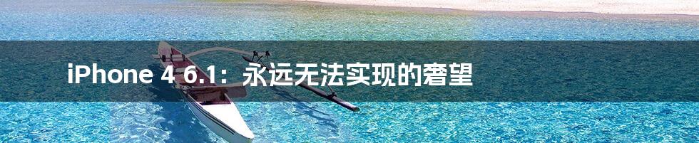 iPhone 4 6.1:永远无法实现的奢望