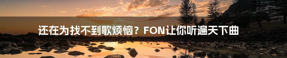 还在为找不到歌烦恼？FON让你听遍天下曲