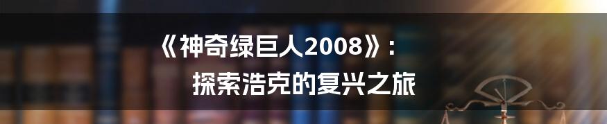 《神奇绿巨人2008》: 探索浩克的复兴之旅