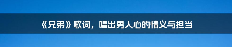 《兄弟》歌词,唱出男人心的情义与担当