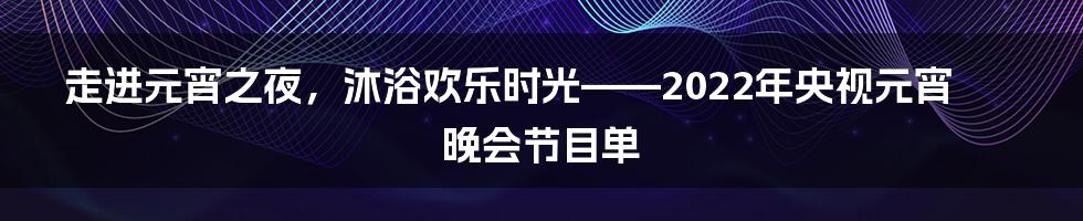 走进元宵之夜，沐浴欢乐时光——2022年央视元宵晚会节目单