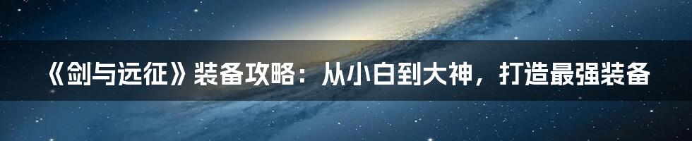 《剑与远征》装备攻略:从小白到大神,打造最强装备