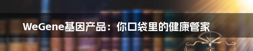 WeGene基因产品：你口袋里的健康管家