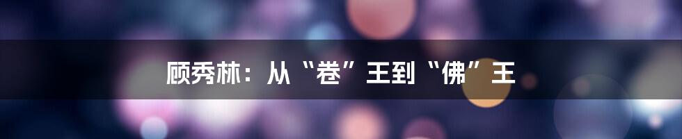 顾秀林：从“卷”王到“佛”王