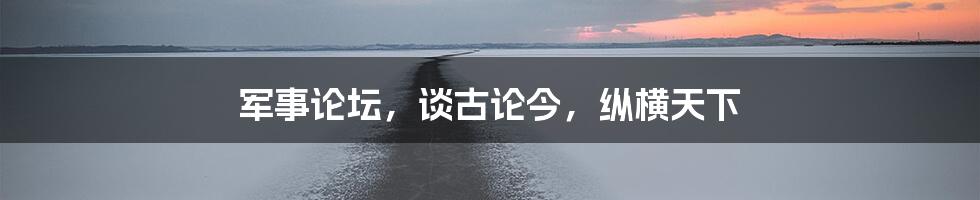军事论坛,谈古论今,纵横天下