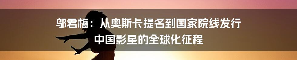 邬君梅：从奥斯卡提名到国家院线发行 中国影星的全球化征程