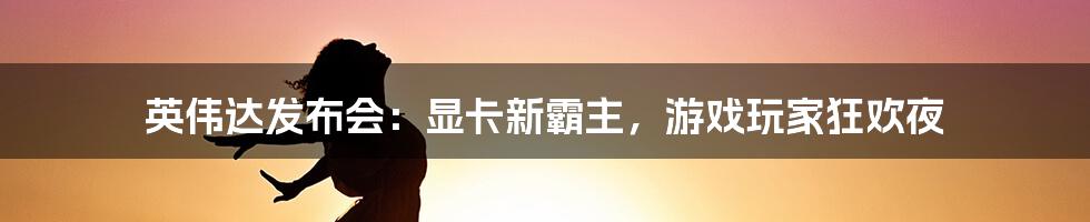 英伟达发布会：显卡新霸主，游戏玩家狂欢夜