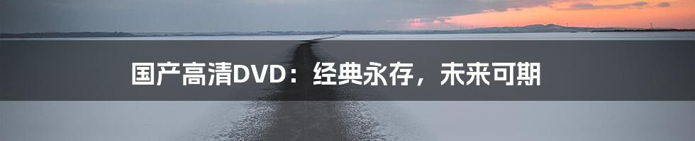 国产高清DVD：经典永存，未来可期