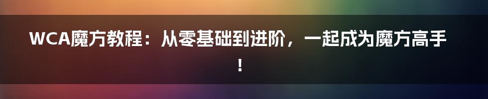 WCA魔方教程：从零基础到进阶，一起成为魔方高手！