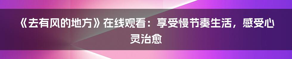 《去有风的地方》在线观看：享受慢节奏生活，感受心灵治愈