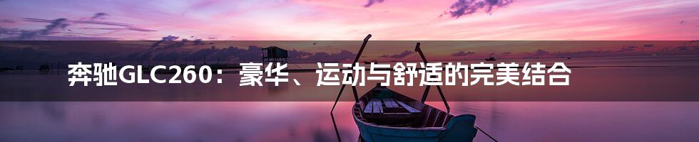 奔驰GLC260：豪华、运动与舒适的完美结合