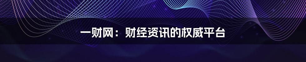 一财网:财经资讯的权威平台