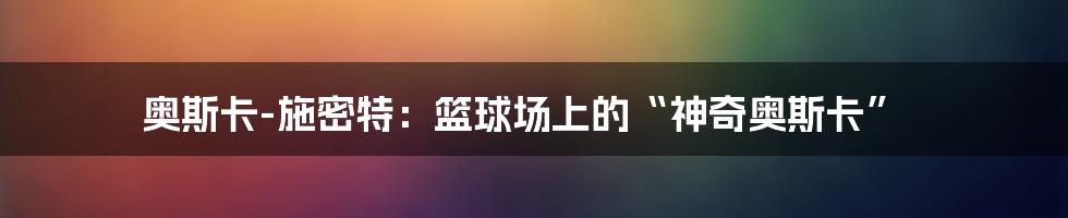 奥斯卡-施密特:篮球场上的“神奇奥斯卡”