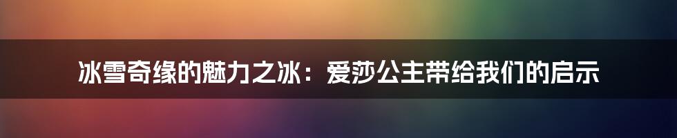 冰雪奇缘的魅力之冰：爱莎公主带给我们的启示