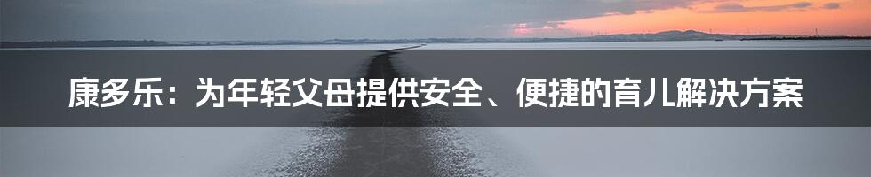 康多乐:为年轻父母提供安全、便捷的育儿解决方案