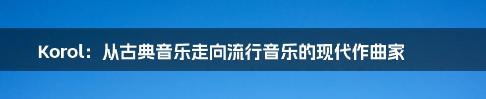 Korol:从古典音乐走向流行音乐的现代作曲家