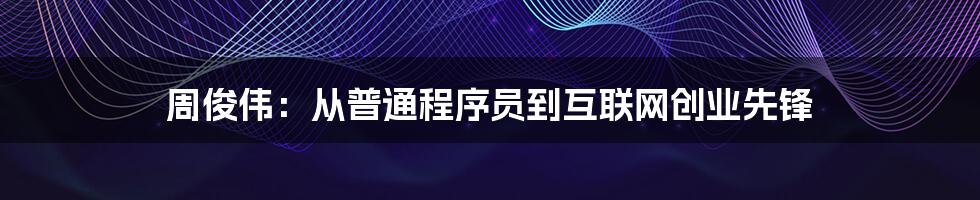 周俊伟:从普通程序员到互联网创业先锋