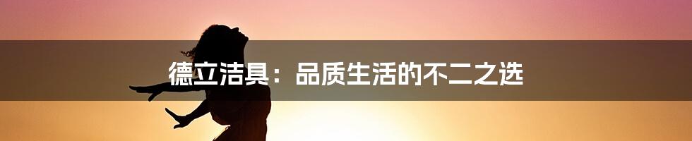 德立洁具：品质生活的不二之选