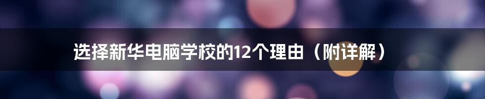 选择新华电脑学校的12个理由(附详解)