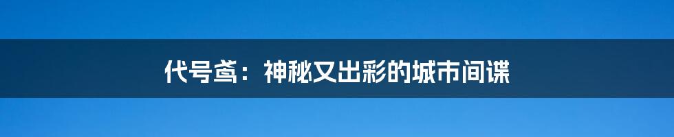 代号鸢:神秘又出彩的城市间谍