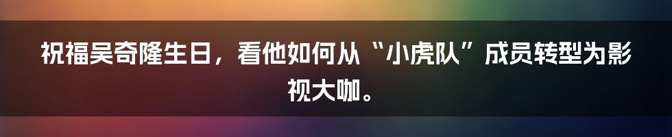 祝福吴奇隆生日,看他如何从“小虎队”成员转型为影视大咖。