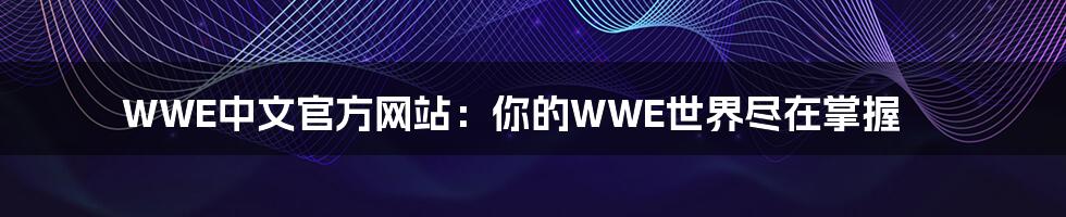 WWE中文官方网站:你的WWE世界尽在掌握