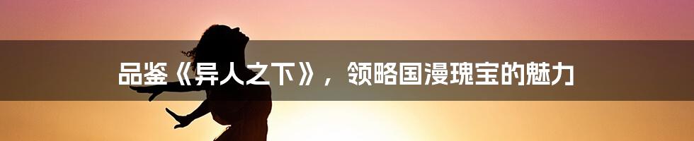 品鉴《异人之下》,领略国漫瑰宝的魅力
