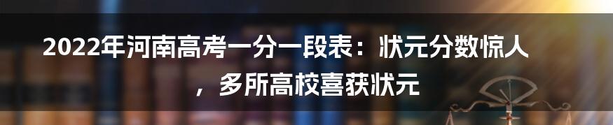 2022年河南高考一分一段表：状元分数惊人，多所高校喜获状元