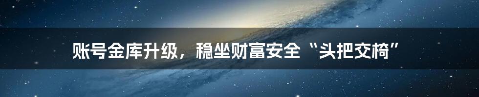 账号金库升级,稳坐财富安全“头把交椅”