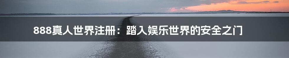 888真人世界注册：踏入娱乐世界的安全之门