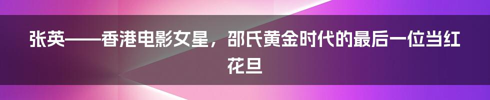 张英——香港电影女星，邵氏黄金时代的最后一位当红花旦