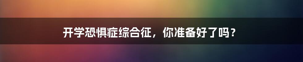 开学恐惧症综合征，你准备好了吗？